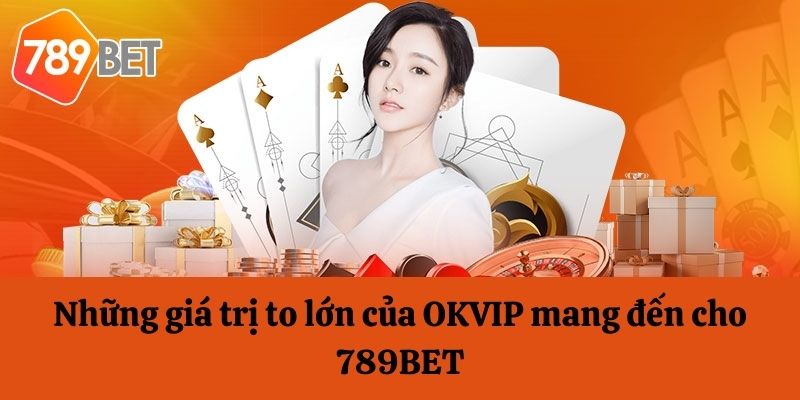 Giá trị to lớn của OKVIP mang đến cho 789Bet