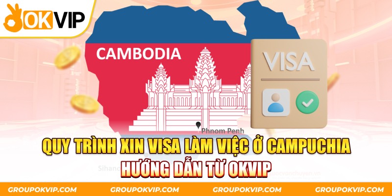 Quy trình xin visa làm việc ở Campuchia - Hướng dẫn từ OKVIP