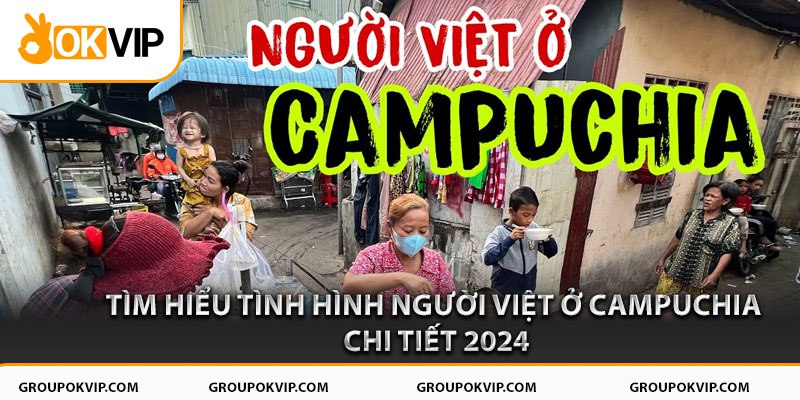 Tìm Hiểu Tình Hình Người Việt Ở Campuchia Chi Tiết 2024